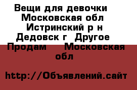 Вещи для девочки! - Московская обл., Истринский р-н, Дедовск г. Другое » Продам   . Московская обл.